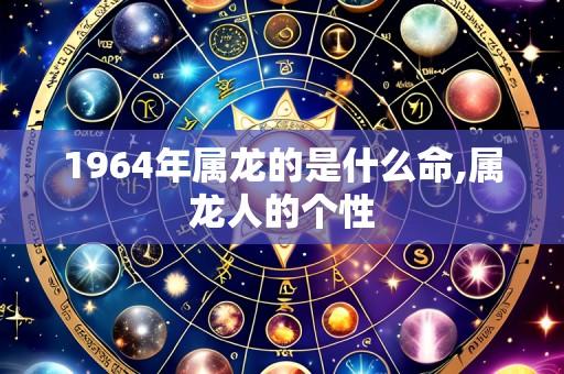 1964年属龙的是什么命,属龙人的个性