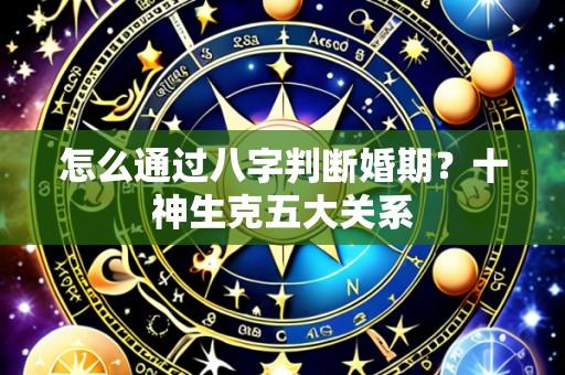 怎么通过八字判断婚期？十神生克五大关系