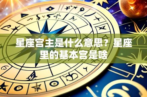 星座宫主是什么意思?星座里的基本宫是啥