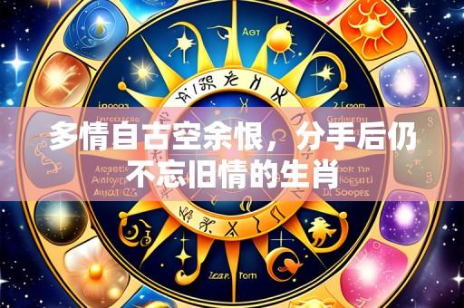 多情自古空余恨，分手后仍不忘旧情的生肖