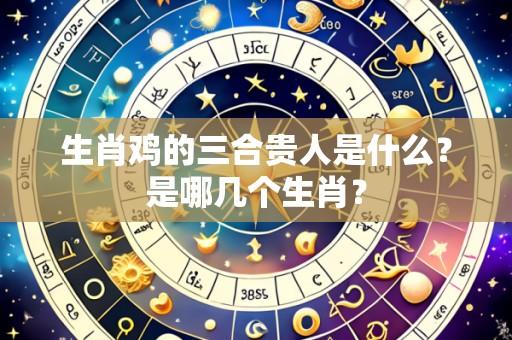 生肖鸡的三合贵人是什么？是哪几个生肖？