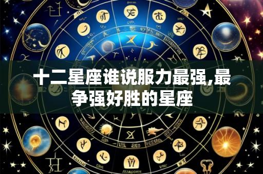 十二星座谁说服力最强,最争强好胜的星座
