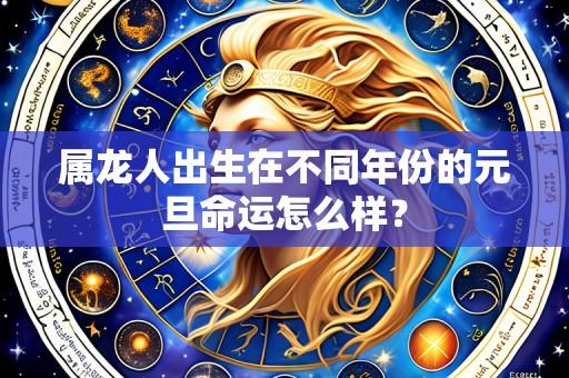 属龙人出生在不同年份的元旦命运怎么样?