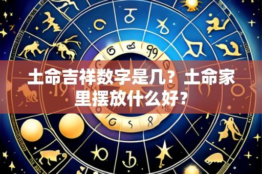土命吉祥数字是几？土命家里摆放什么好？