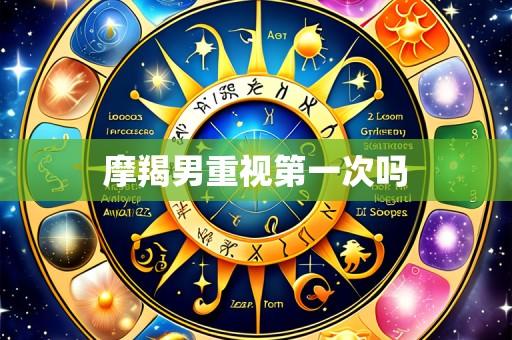 摩羯男重视第一次吗