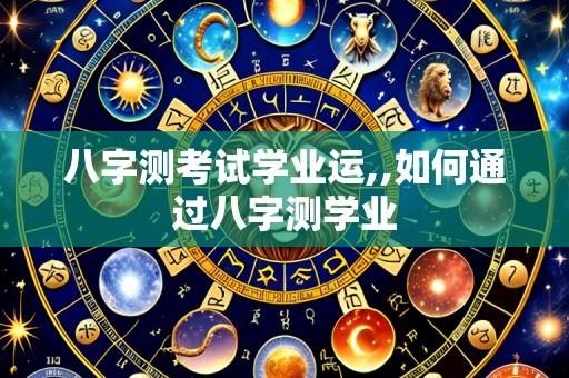 八字测考试学业运,,如何通过八字测学业