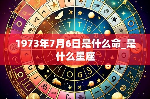 1973年7月6日是什么命_是什么星座