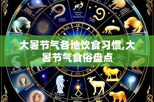 大暑节气各地饮食习惯,大暑节气食俗盘点