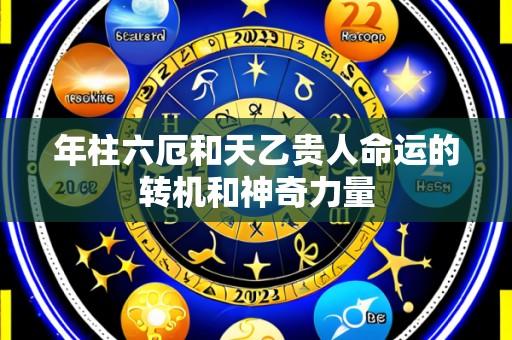 年柱六厄和天乙贵人命运的转机和神奇力量