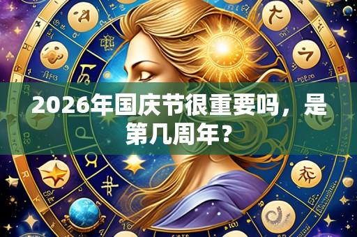 2026年国庆节很重要吗，是第几周年？