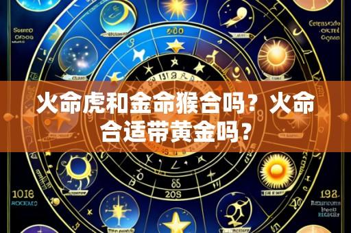 火命虎和金命猴合吗?火命合适带黄金吗?