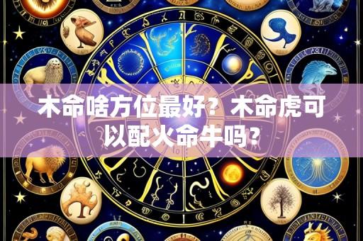 木命啥方位最好？木命虎可以配火命牛吗？