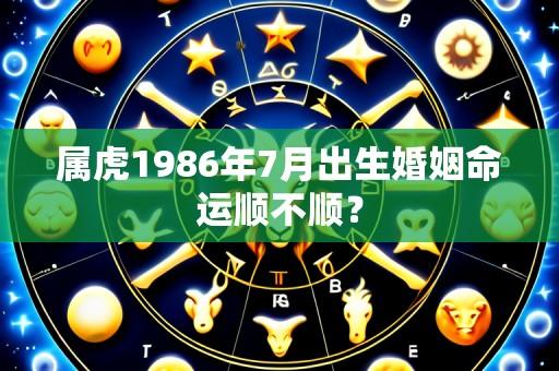 属虎1986年7月出生婚姻命运顺不顺？