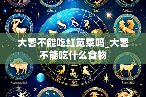 大暑不能吃红苋菜吗_大暑不能吃什么食物