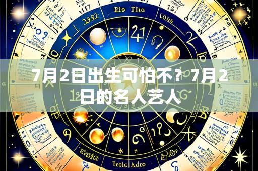 7月2日出生可怕不?7月2日的名人艺人