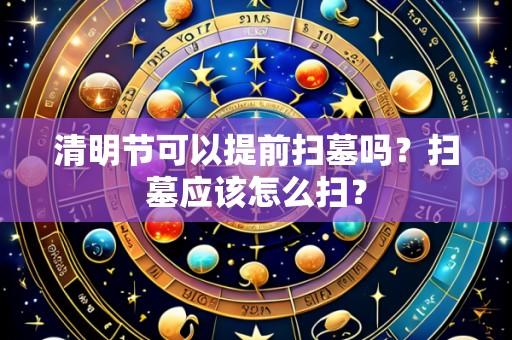 清明节可以提前扫墓吗?扫墓应该怎么扫?