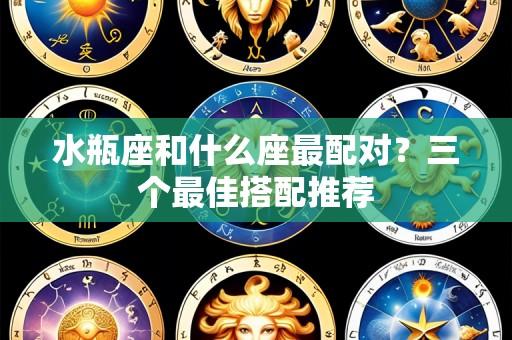 水瓶座和什么座最配对？三个最佳搭配推荐