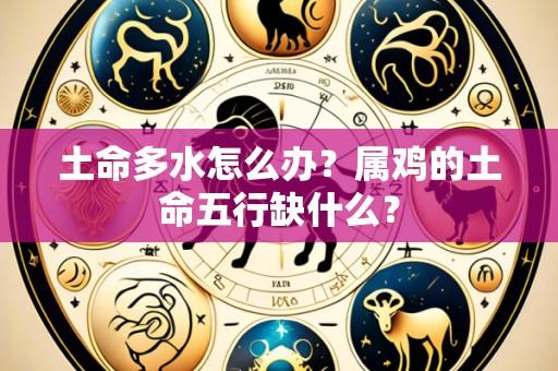 土命多水怎么办?属鸡的土命五行缺什么?