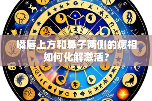 嘴唇上方和鼻子两侧的痣相如何化解激活?