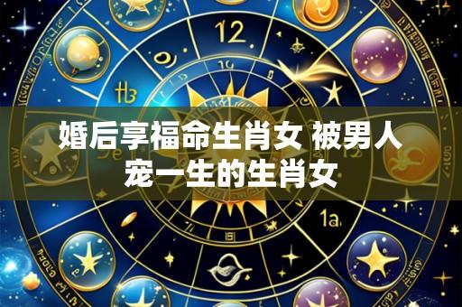 婚后享福命生肖女 被男人宠一生的生肖女