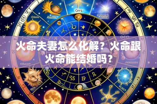 火命夫妻怎么化解？火命跟火命能结婚吗？