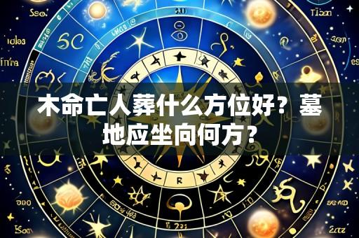 木命亡人葬什么方位好？墓地应坐向何方？