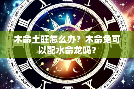 木命土旺怎么办？木命兔可以配水命龙吗？
