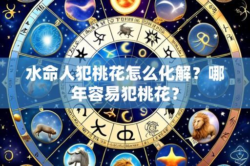 水命人犯桃花怎么化解?哪年容易犯桃花?