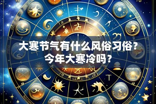 大寒节气有什么风俗习俗?今年大寒冷吗?