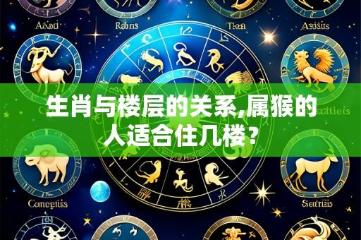 生肖与楼层的关系,属猴的人适合住几楼?