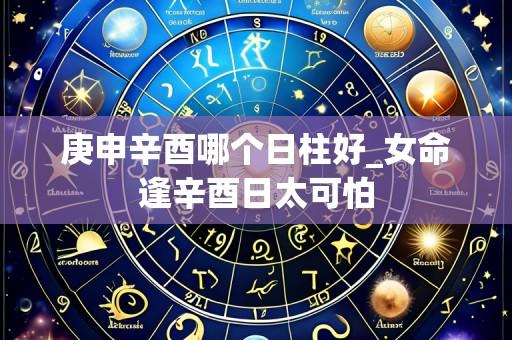 庚申辛酉哪个日柱好_女命逢辛酉日太可怕