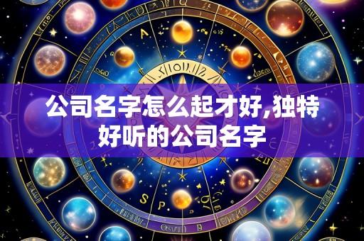 公司名字怎么起才好,独特好听的公司名字
