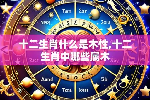十二生肖什么是木性,十二生肖中哪些属木