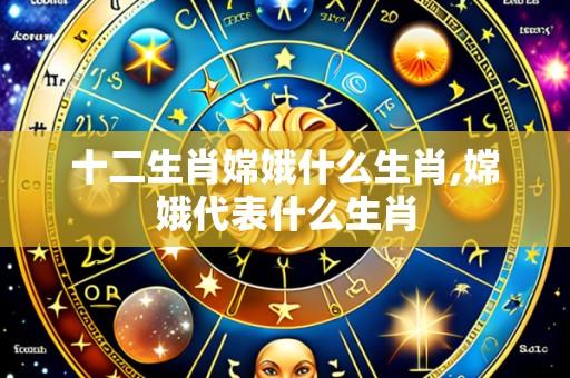 十二生肖嫦娥什么生肖,嫦娥代表什么生肖