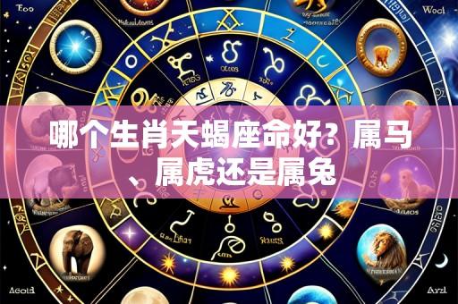 哪个生肖天蝎座命好？属马、属虎还是属兔