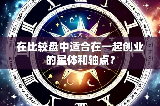 在比较盘中适合在一起创业的星体和轴点?