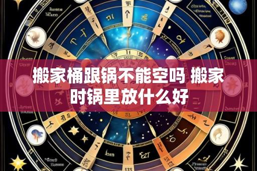 搬家桶跟锅不能空吗 搬家时锅里放什么好