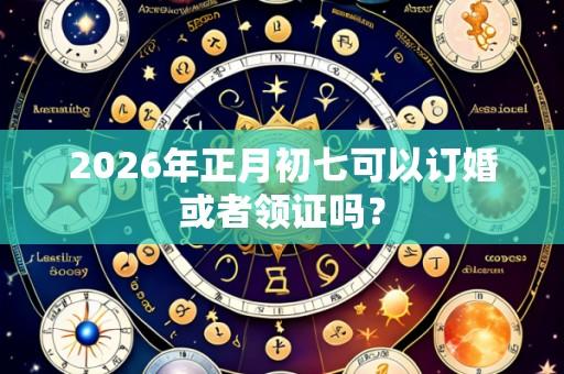 2026年正月初七可以订婚或者领证吗?