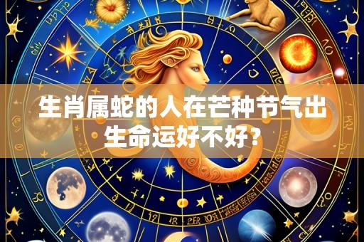生肖属蛇的人在芒种节气出生命运好不好？
