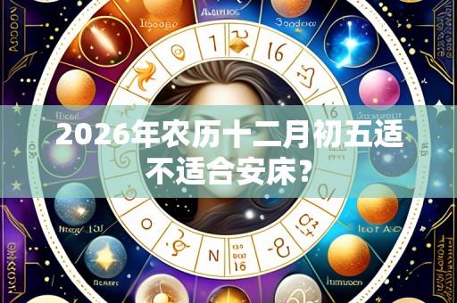 2026年农历十二月初五适不适合安床？