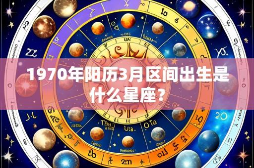 1970年阳历3月区间出生是什么星座？