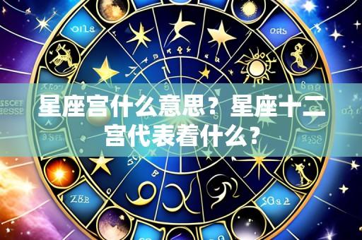 星座宫什么意思？星座十二宫代表着什么？