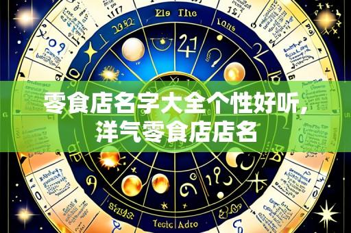 零食店名字大全个性好听,洋气零食店店名