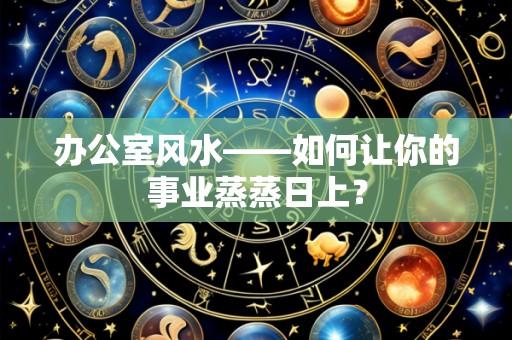 办公室风水——如何让你的事业蒸蒸日上？