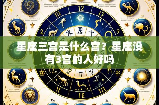星座三宫是什么宫?星座没有3宫的人好吗