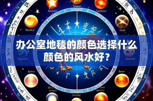 办公室地毯的颜色选择什么颜色的风水好？