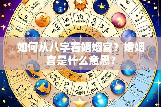 如何从八字看婚姻宫?婚姻宫是什么意思?