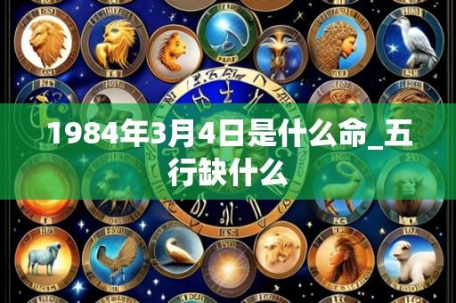 1984年3月4日是什么命_五行缺什么