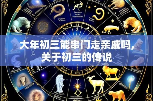 大年初三能串门走亲戚吗,关于初三的传说