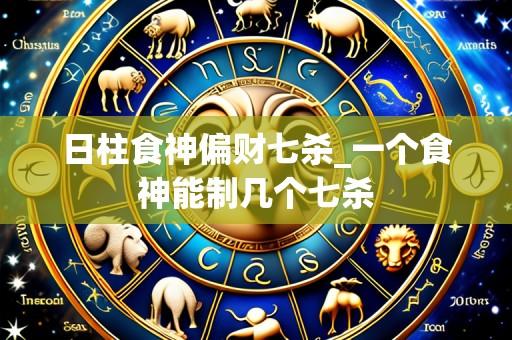 日柱食神偏财七杀_一个食神能制几个七杀